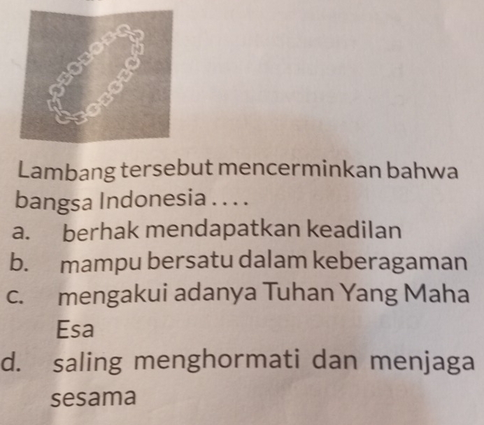 Lambang tersebut mencerminkan bahwa
bangsa Indonesia . . . .
a. berhak mendapatkan keadilan
b. mampu bersatu dalam keberagaman
c. mengakui adanya Tuhan Yang Maha
Esa
d. saling menghormati dan menjaga
sesama