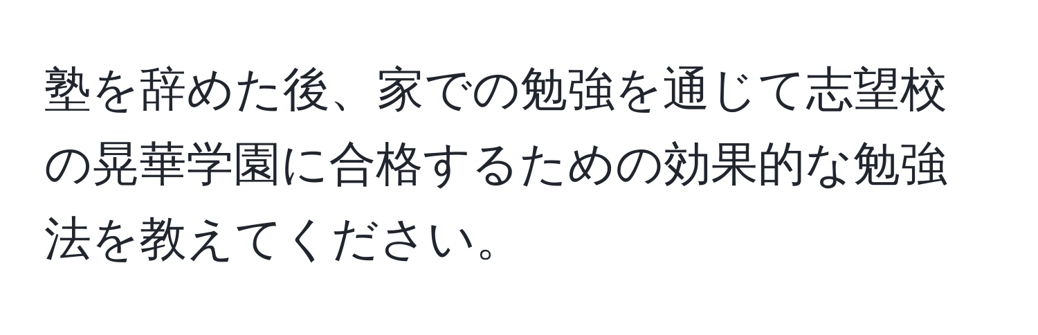 塾を辞めた後、家での勉強を通じて志望校の晃華学園に合格するための効果的な勉強法を教えてください。