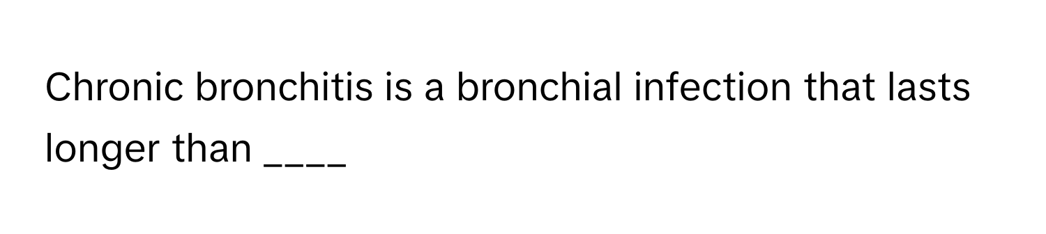 Chronic bronchitis is a bronchial infection that lasts longer than ____