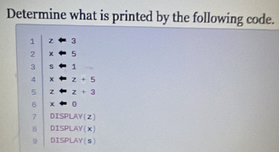 Determine what is printed by the following code.
1
3
2 x 5
3 S overline BD 1
4 x z+5
5 Z z+3
6 x θ
7 DISPLAY(z)
8 DISPLAY(x)
9 DISPLAY(s)