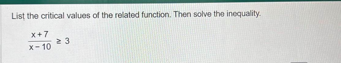 List the critical values of the related function. Then solve the inequality.
 (x+7)/x-10 ≥ 3