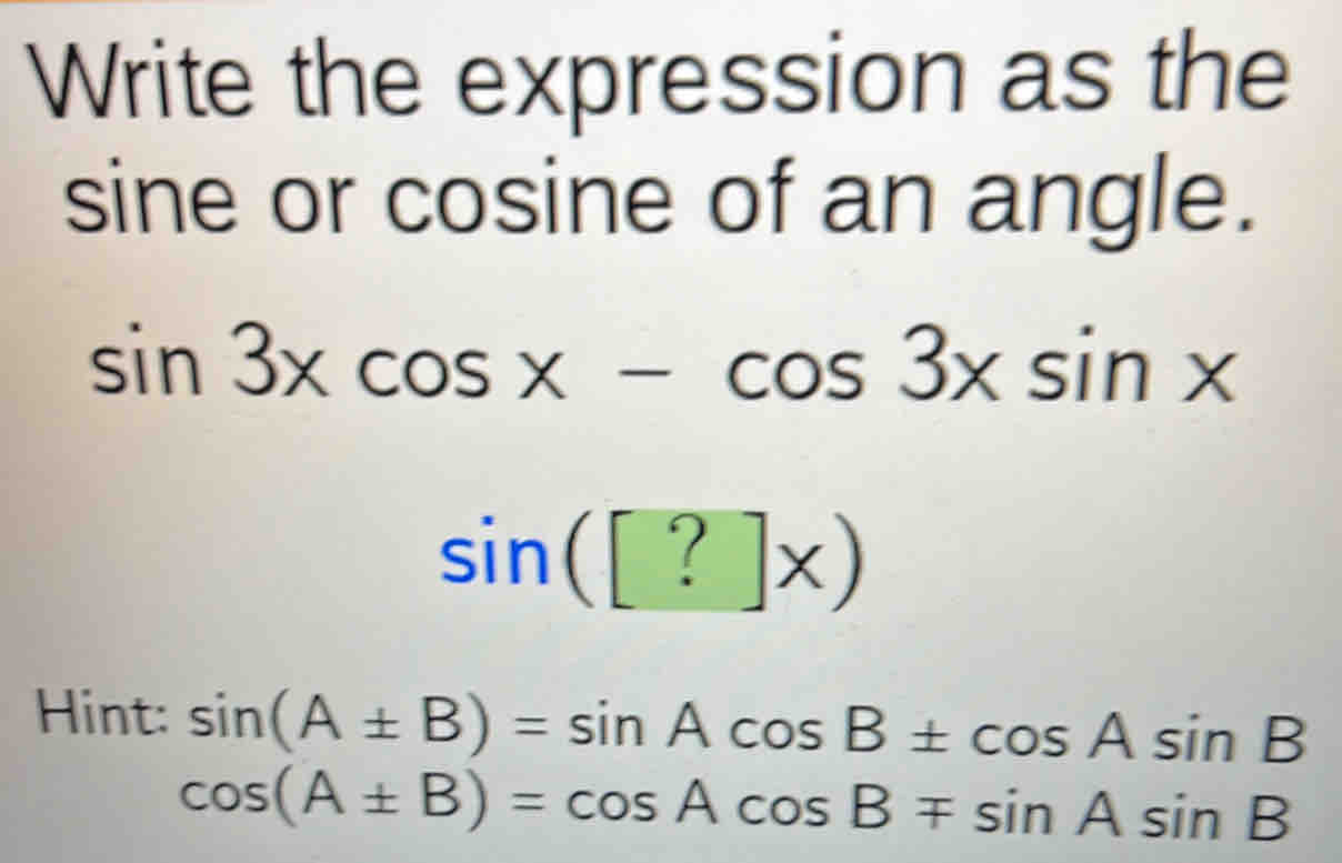 Write the expression as the 
sine or cosine of an angle.
sin 3xcos x-cos 3xsin x
sin ([?]x)
Hint: sin (A± B)=sin Acos B± cos Asin B
cos (A± B)=cos Acos Bmp sin Asin B