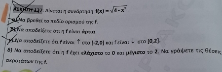 ΑΣΚηΣΗ 137: Δίνεται η συνάρτηση f(x)=sqrt(4-x^2). 
α) Να βρεθεί το πεδίο ορισμού της ο. 
β.Να αποδείξετε ότι η ρ είναι άρτια. 
19 Να αποδείξετε ότι ρείναι ↑στο [-2,0] και f είναι ↓ στο [0,2]. 
δ) Να αποδείξετε ότιηρ έχειαελάχιστο το οκαι μέγιστο το 2. Να γράψφετεοτις θέσεις
ακροτάτων της f.