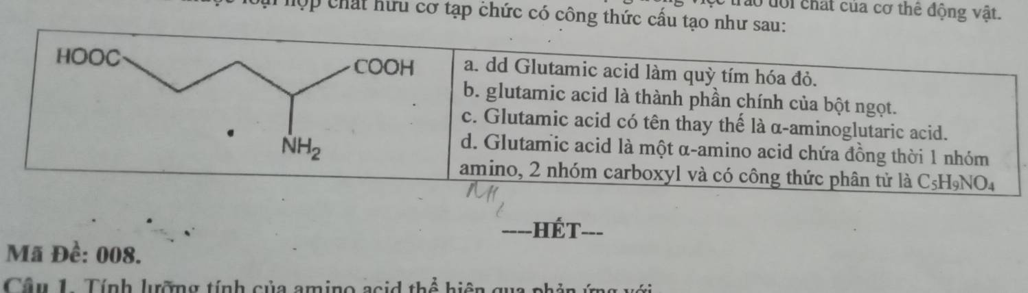 tro đổi chất của cơ thể động vật.
T hợp chất hữu cơ tạp chức có công thức cấu tạo như sau:
-HÉT===
Mã Đề: 008.
Câu 1. Tính lưỡng tính của amino acid thể hiện c