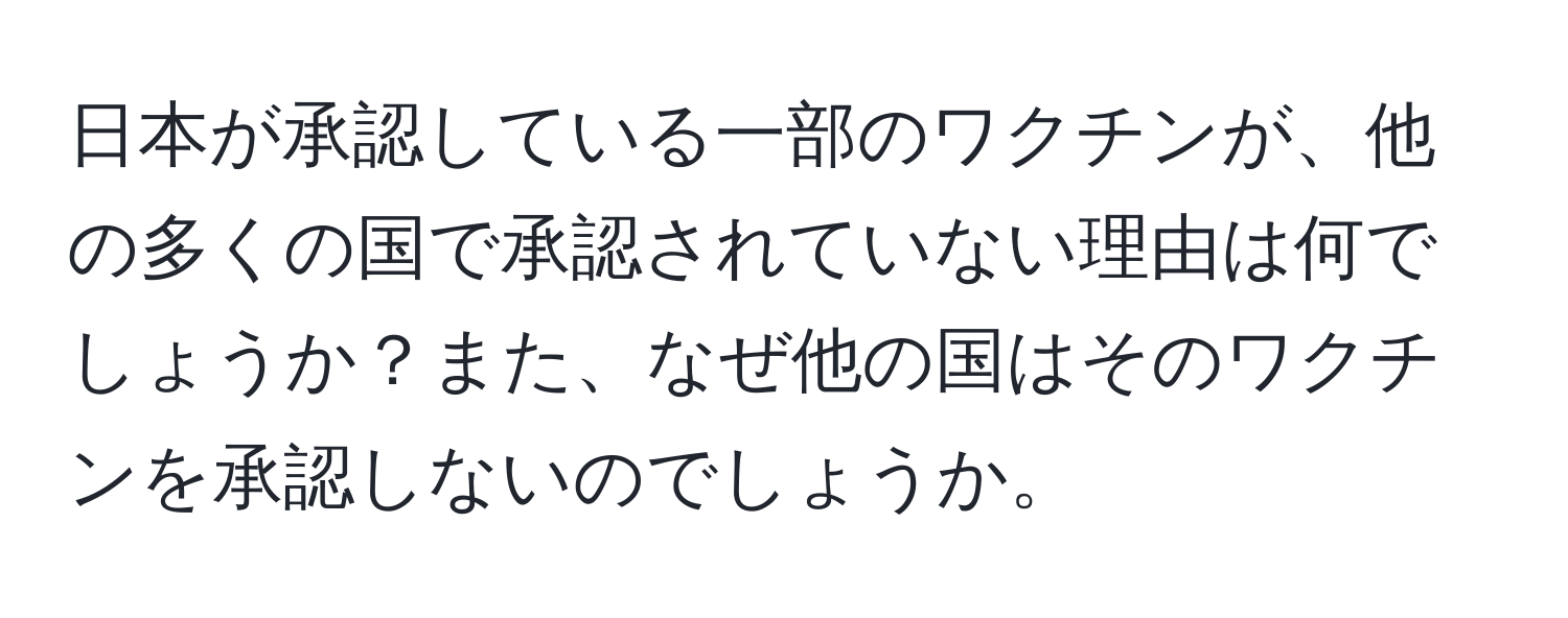 日本が承認している一部のワクチンが、他の多くの国で承認されていない理由は何でしょうか？また、なぜ他の国はそのワクチンを承認しないのでしょうか。