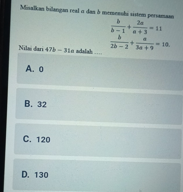 Misalkan bilangan real a dan b memenuhi sistem persamaan
 b/b-1 + 2a/a+3 =11
Nilai dari 47b-31a adalah …
 b/2b-2 + a/3a+9 =10.
A. 0
B. 32
C. 120
D. 130