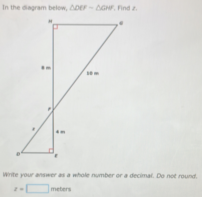 In the diagram below, △ DEFsim △ GHF. Find z. 
Write your answer as a whole number or a decimal. Do not round.
z=□ meters