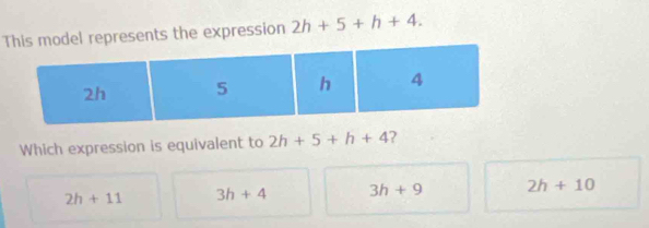 This model represents the expression 2h+5+h+4.
2h 5 h 4
Which expression is equivalent to 2h+5+h+4 ?
2h+11 3h+4 3h+9 2h+10