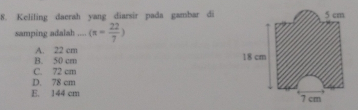 Keliling daerah yang diarsir pada gambar di
samping adalah .... (π = 22/7 )
A. 22 cm
B. 50 cm
C. 72 cm
D. 78 cm
E. 144 cm