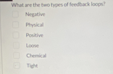 What are the two types of feedback loops?
Negative
Physical
Positive
Loose
Chemical
Tight