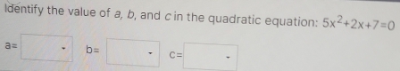 Identify the value of a, b, and c in the quadratic equation: 5x^2+2x+7=0
a=□ b=□ c=□ ·