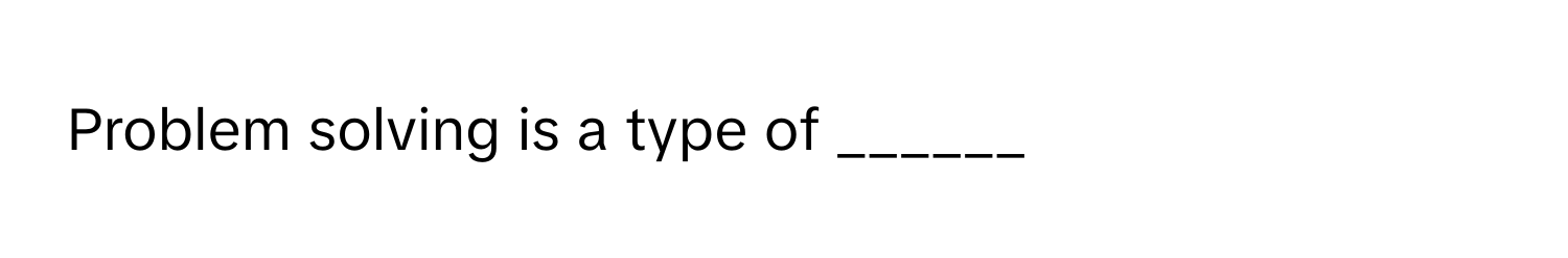 Problem solving is a type of ______