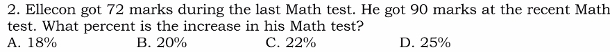 Ellecon got 72 marks during the last Math test. He got 90 marks at the recent Math
test. What percent is the increase in his Math test?
A. 18% B. 20% C. 22% D. 25%