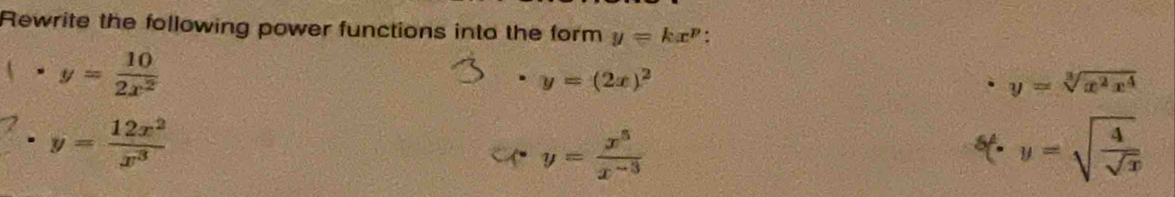 Rewrite the following power functions into the form y=kx^p.
· y= 10/2x^2 
y=(2x)^2
y=sqrt[3](x^2x^4)
z· y= 12x^2/x^3 
y= x^5/x^(-3) 
y=sqrt(frac 4)sqrt(x)