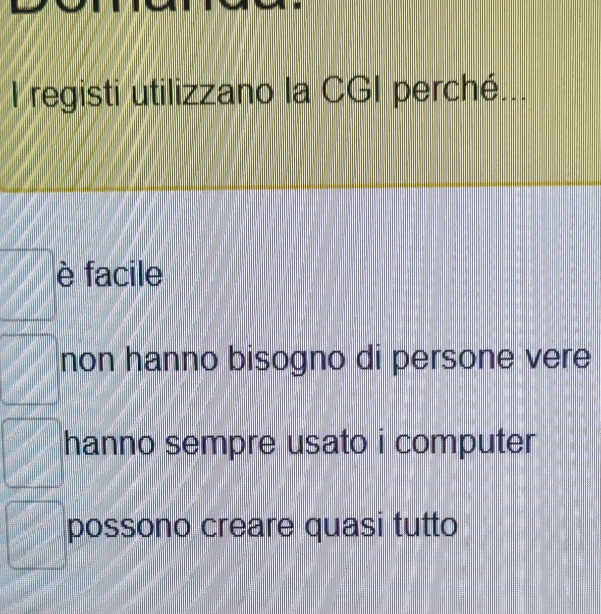 registi utilizzano la CGI perché...
è facile
non hanno bisogno di persone vere
hanno sempre usato i computer 
possono creare quasi tutto