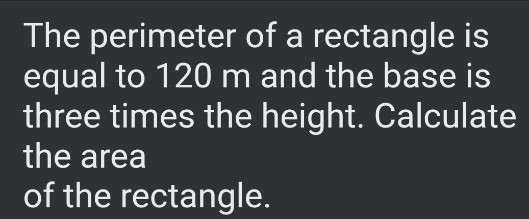 The perimeter of a rectangle is 
equal to 120 m and the base is 
three times the height. Calculate 
the area 
of the rectangle.