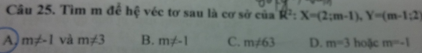 Tìm m để hệ véc tơ sau là cơ sở của R^2:X=(2;m-1), Y=(m-1:2)
A m!= -1 và m!= 3 B. m!= -1 C. m!= 63 D. m=3 hoặc m=-1