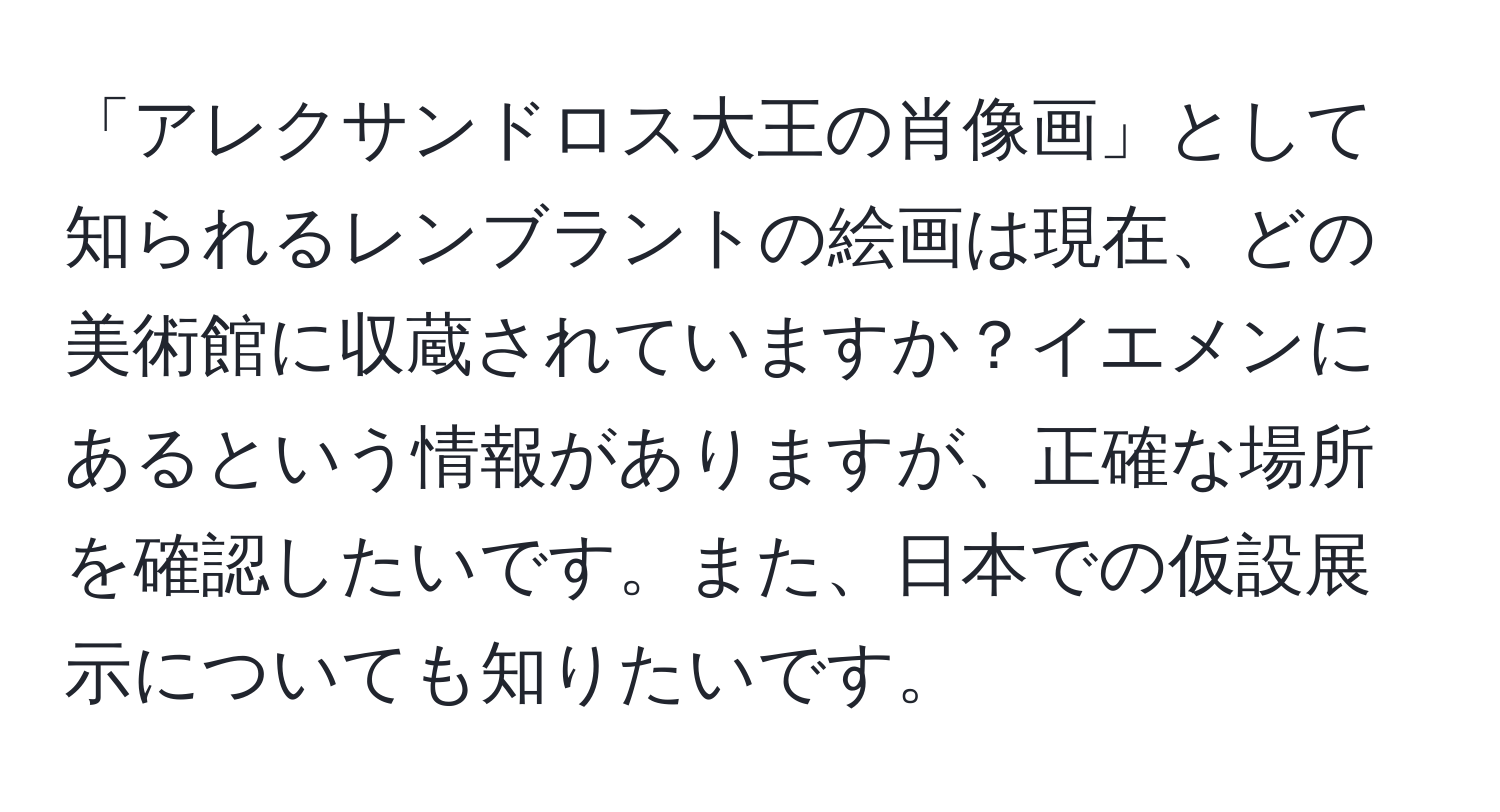 「アレクサンドロス大王の肖像画」として知られるレンブラントの絵画は現在、どの美術館に収蔵されていますか？イエメンにあるという情報がありますが、正確な場所を確認したいです。また、日本での仮設展示についても知りたいです。