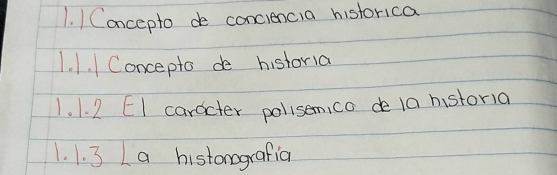 Cancepto de conciencia historica 
1.1. Concepto de historia 
1. 1. 2 EI caracter polisemico de 1a historia 
1. . 3 a histonografia