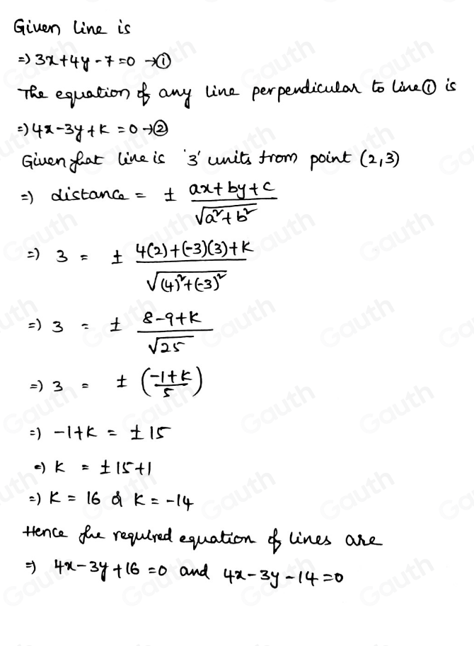 Given line is 
) 3x+4y-7=0-∈fty
The equation any line perpendiculan to lineO is 
) 4x-3y+k=0-1 enclosecircle2
Giuen far line is 3 units from point (2,3)
=> distance =±  (ax+by+c)/sqrt(a^2+b^2) 
) 3=± frac 4(2)+(-3)(3)+ksqrt((4)^2)+(-3)^2
=)3=±  (8-9+k)/sqrt(25) 
Rightarrow 3=± ( (-1+k)/5 )
) -1+k=± 15
() k=± 15+1
) k=16 a k=-14
trence the requlred equation of lines are 
= 4x-3y+16=0 and 4x-3y-14=0