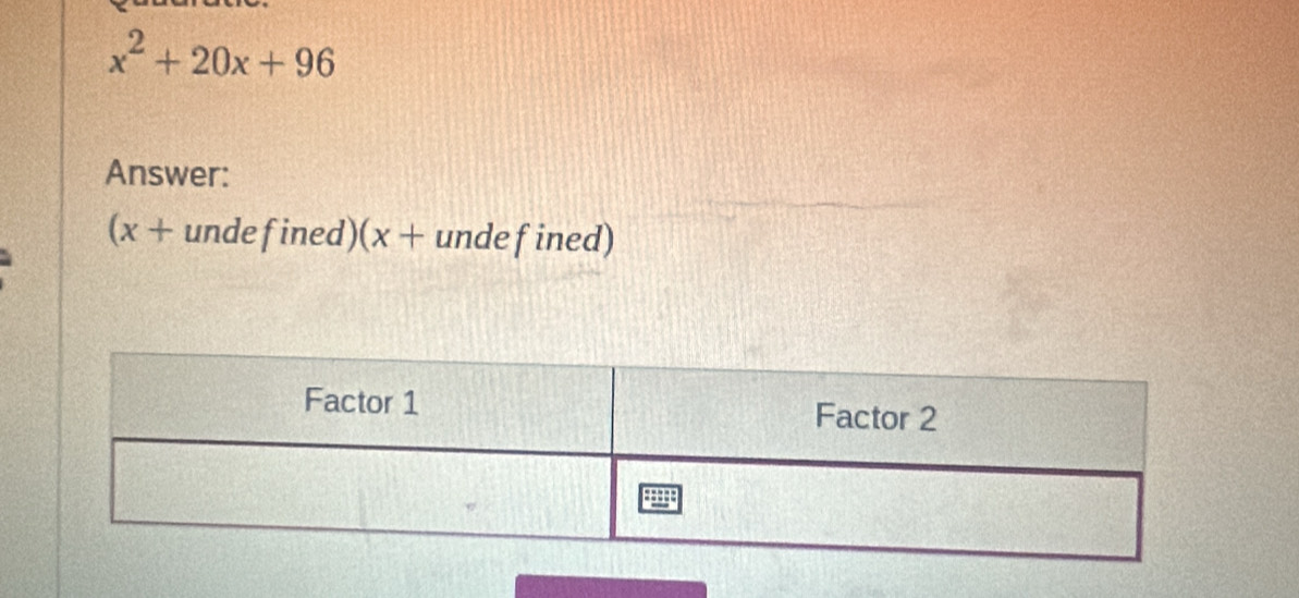 x^2+20x+96
Answer: 
(x + unde fined)(x + unde fined)