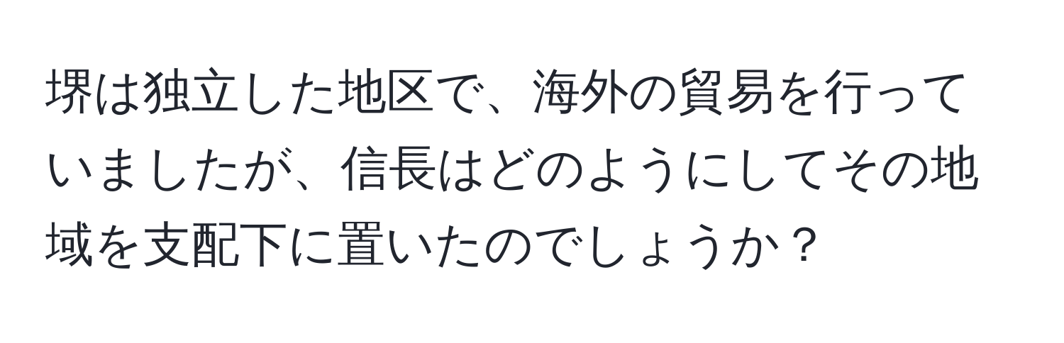 堺は独立した地区で、海外の貿易を行っていましたが、信長はどのようにしてその地域を支配下に置いたのでしょうか？