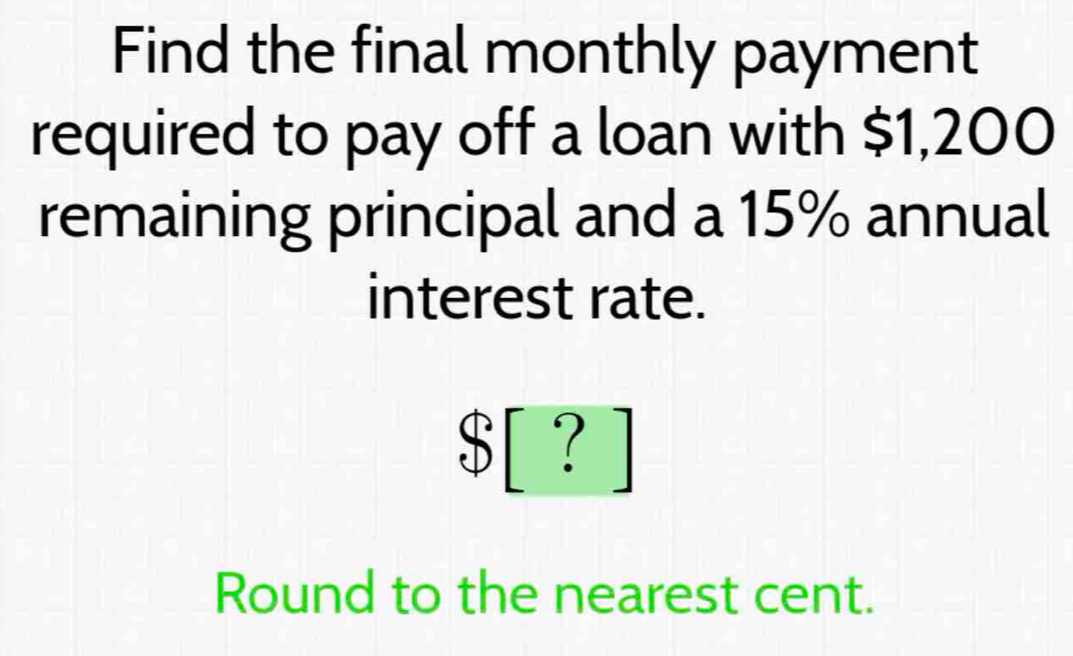 Find the final monthly payment 
required to pay off a loan with $1,200
remaining principal and a 15% annual 
interest rate.
$ [ ? ] 
Round to the nearest cent.