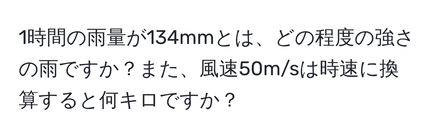 1時間の雨量が134mmとは、どの程度の強さの雨ですか？また、風速50m/sは時速に換算すると何キロですか？