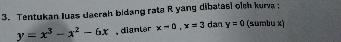 Tentukan luas daerah bidang rata R yang dibatasi oleh kurva :
y=x^3-x^2-6x , diantar x=0, x=3 dan y=0 (sumbu x)