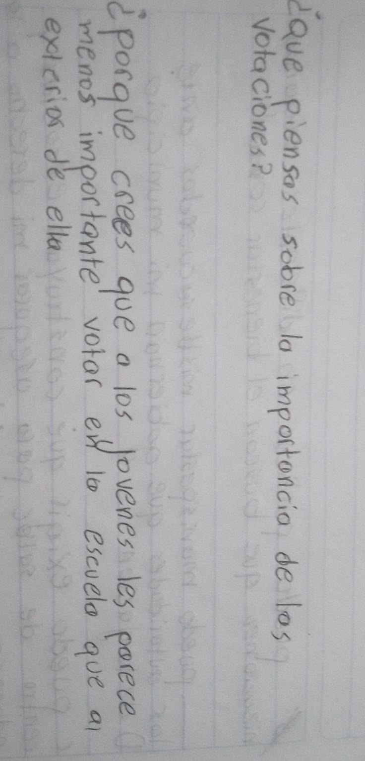 Lave piensos sobve lo importancia de los 
votaciones? 
porgue crees goe a los Jovenes les porece 
menos importante votar ew 10 escuelo gue a 
exlerio de ella