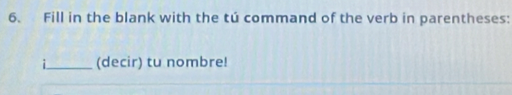 Fill in the blank with the tú command of the verb in parentheses: 
i_ (decir) tu nombre!