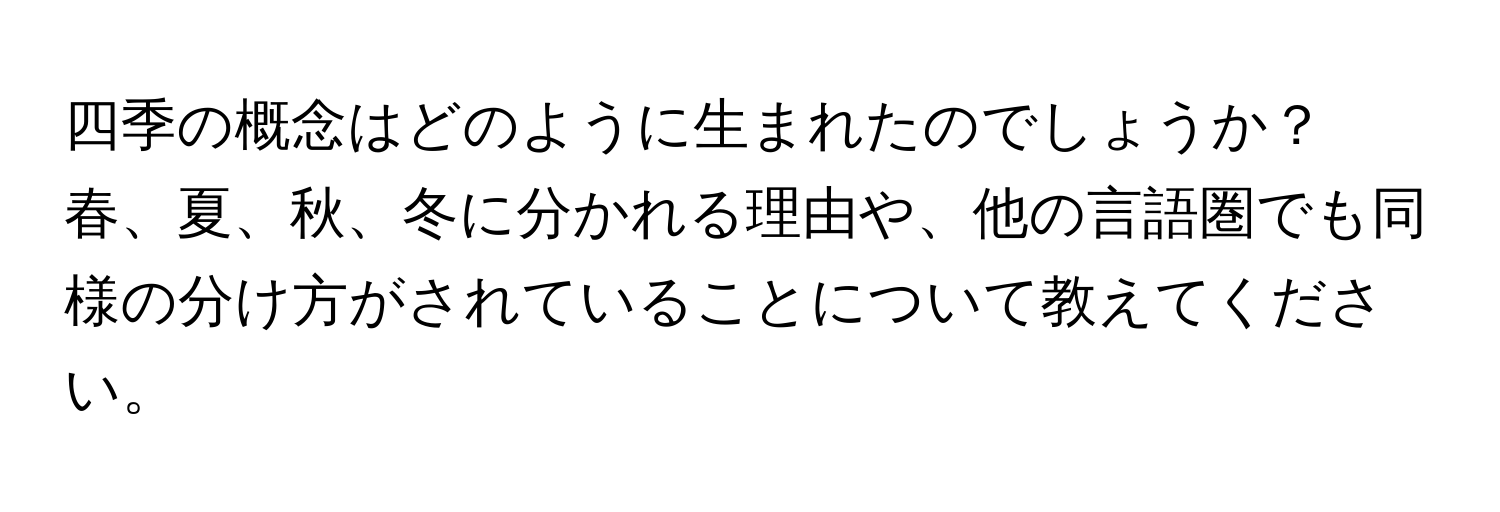 四季の概念はどのように生まれたのでしょうか？春、夏、秋、冬に分かれる理由や、他の言語圏でも同様の分け方がされていることについて教えてください。