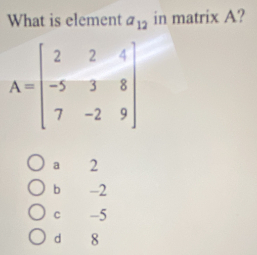 What is element a_12 in matrix A?
a 2
b -2
C -5
d 8