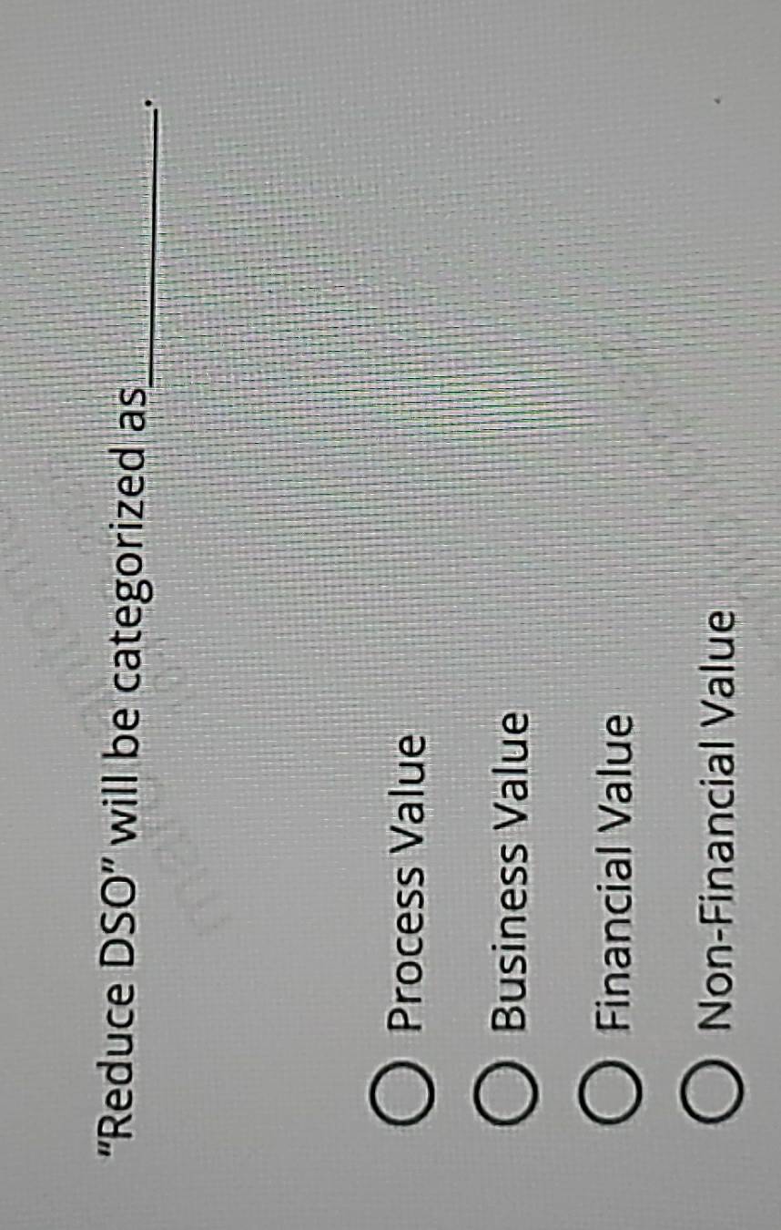 'Reduce DSO' will be categorized as_
.
Process Value
Business Value
Financial Value
Non-Financial Value