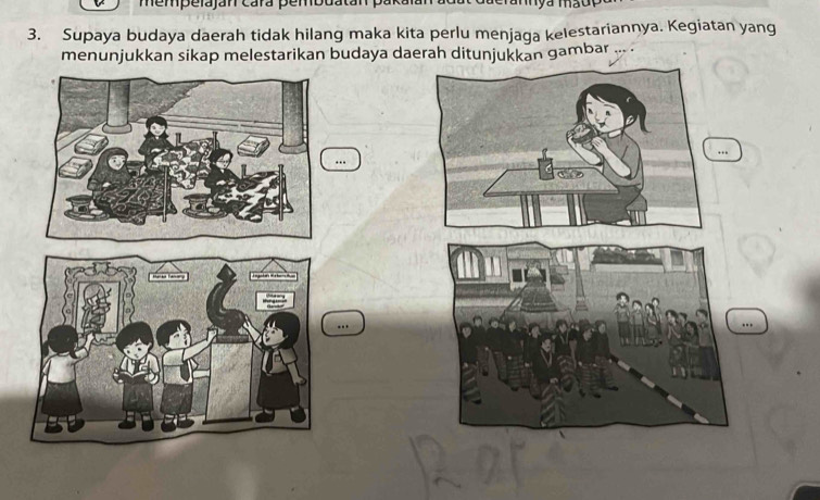 mempelajan cara pembuatan 
3. Supaya budaya daerah tidak hilang maka kita perlu menjaga kelestariannya. Kegiatan yang 
menunjukkan sikap melestarikan budaya daerah ditunjukkan gambar .. 
….. 
…. 
..