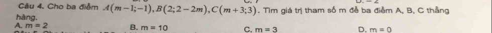 Cho ba điễm A(m-1;-1), B(2;2-2m), C(m+3;3). Tìm giá trị tham số m đễ ba điễm A, B, C thẳng
hàng.
A. m=2
B. m=10
C. m=3 D. m=0