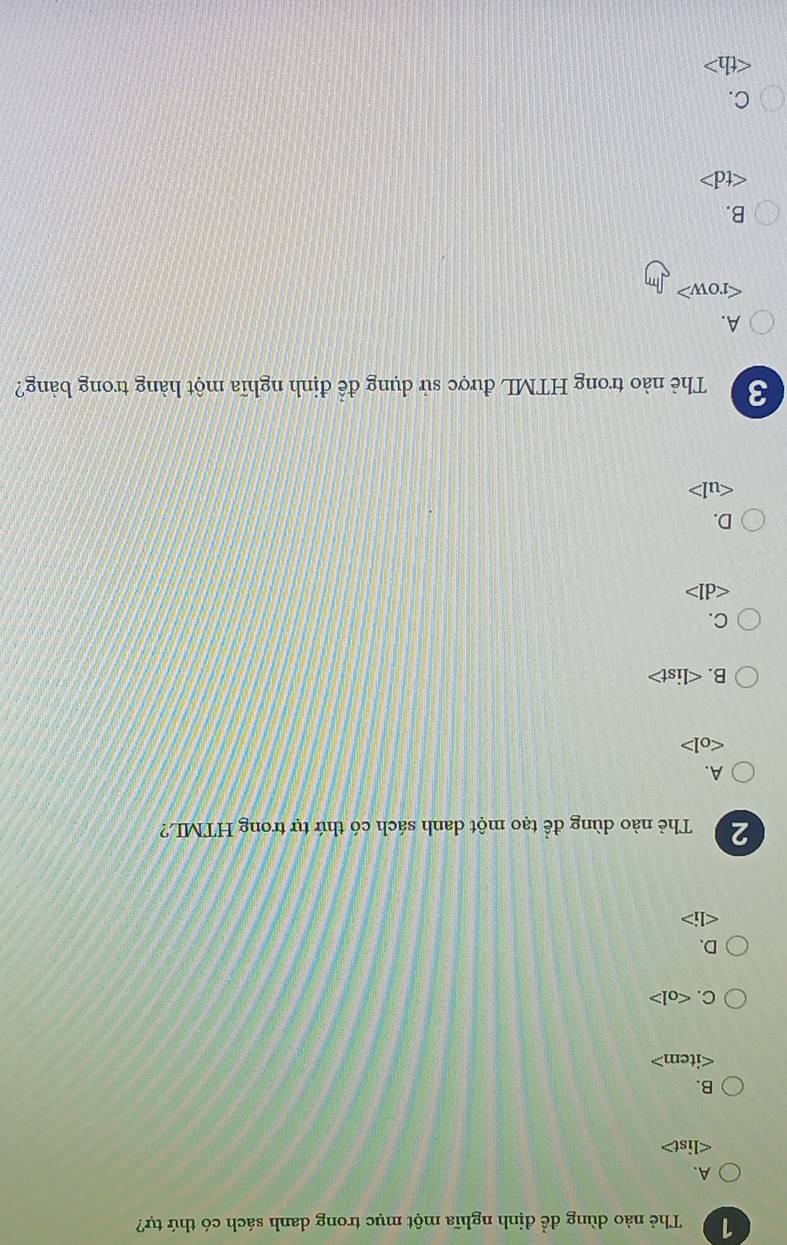 Thẻ nào dùng để định nghĩa một mục trong danh sách có thứ tự?
A.

B.

C.
D.
∠ li>
2 Thẻ nào dùng để tạo một danh sách có thứ tự trong HTML?
A.

B. st>
C.

D.

3 Thẻ nào trong HTML được sử dụng để định nghĩa một hàng trong bảng?
A.

B.

C.