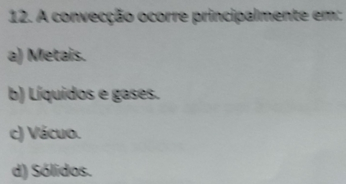 A convecção ocorre principalmente em:
a) Metais.
b) Líquidos e gases.
c) Vácuo.
d) Sólidos.