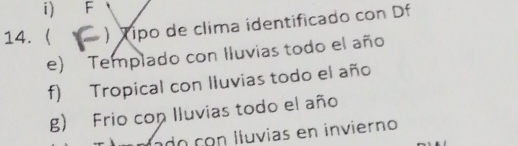 i) F
14. ) Tipo de clima identificado con Df
e) Templado con Iluvias todo el año
f) Tropical con lluvias todo el año
g) Frio con Iluvias todo el año
ado con lluvias en invierno