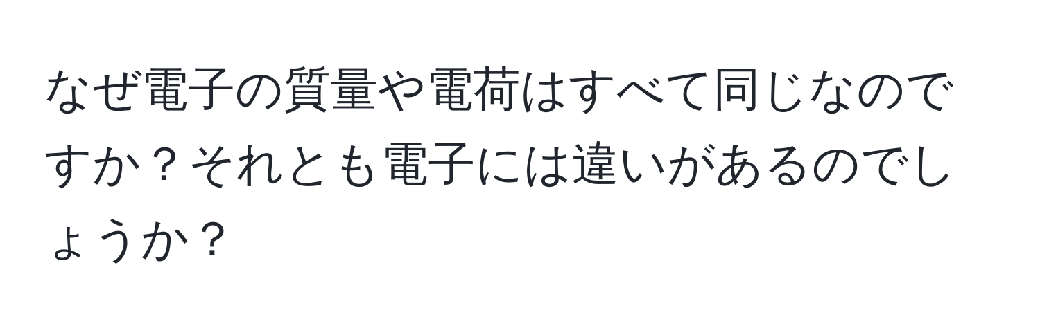 なぜ電子の質量や電荷はすべて同じなのですか？それとも電子には違いがあるのでしょうか？