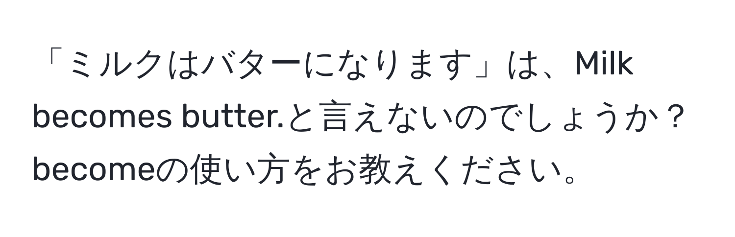 「ミルクはバターになります」は、Milk becomes butter.と言えないのでしょうか？becomeの使い方をお教えください。