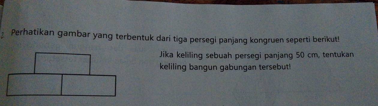 Perhatikan gambar yang terbentuk dari tiga persegi panjang kongruen seperti berikut! 
Jika keliling sebuah persegi panjang 50 cm, tentukan 
keliling bangun gabungan tersebut!