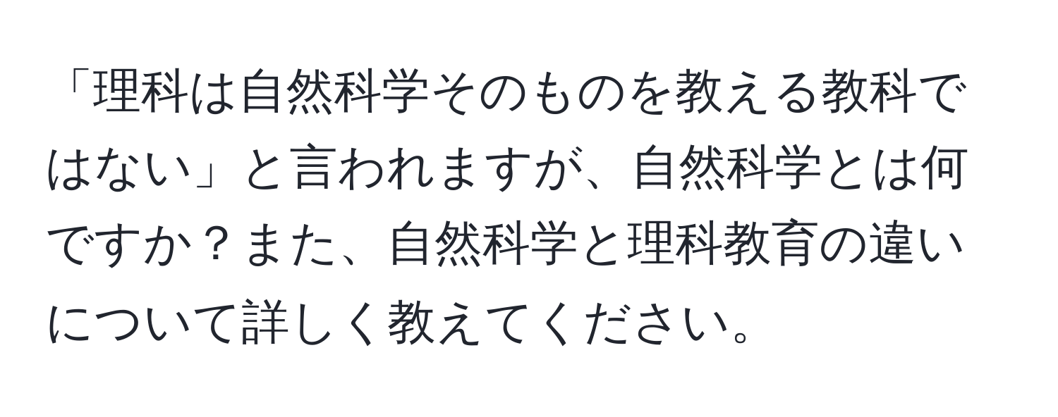 「理科は自然科学そのものを教える教科ではない」と言われますが、自然科学とは何ですか？また、自然科学と理科教育の違いについて詳しく教えてください。