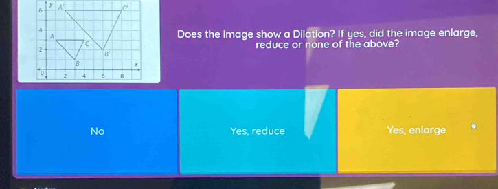 Does the image show a Dilation? If yes, did the image enlarge,
reduce or none of the above?

No Yes, reduce Yes, enlarge