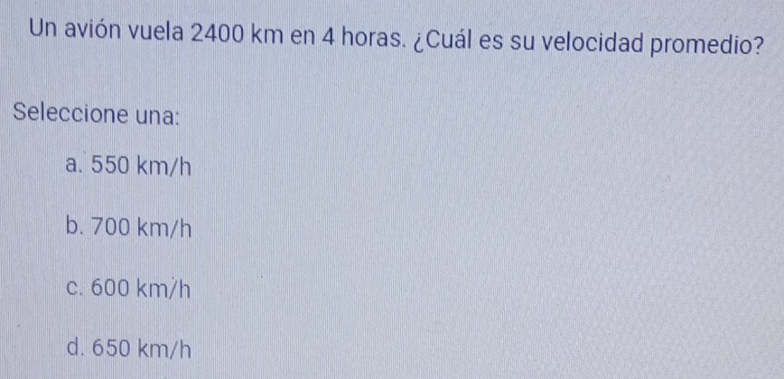 Un avión vuela 2400 km en 4 horas. ¿Cuál es su velocidad promedio?
Seleccione una:
a. 550 km/h
b. 700 km/h
c. 600 km/h
d. 650 km/h