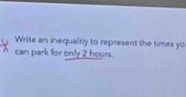 Write an inequality to represent the times yo 
can park for only 2 hours.