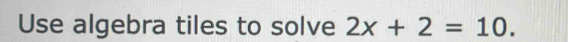 Use algebra tiles to solve 2x+2=10.