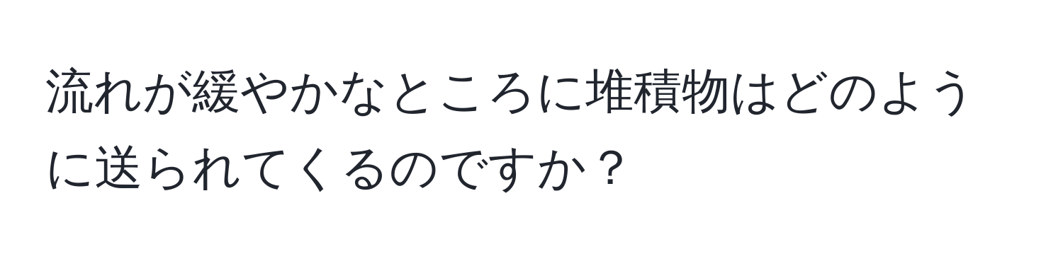 流れが緩やかなところに堆積物はどのように送られてくるのですか？