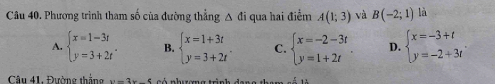 Phương trình tham số của đường thẳng △ đi qua hai điểm A(1;3) và B(-2;1) là
A. beginarrayl x=1-3t y=3+2tendarray.. B. beginarrayl x=1+3t y=3+2tendarray.. C. beginarrayl x=-2-3t y=1+2tendarray.. D. beginarrayl x=-3+t y=-2+3tendarray.. 
Câu 41, Đường thắng y=3x-5