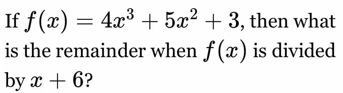 If f(x)=4x^3+5x^2+3 , then what 
is the remainder when f(x) is divided 
by x+6 ?